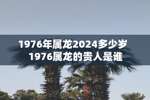 1976年属龙2025多少岁  1976属龙的贵人是谁