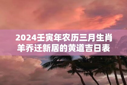 2025壬寅年农历三月生肖羊乔迁新居的黄道吉日表