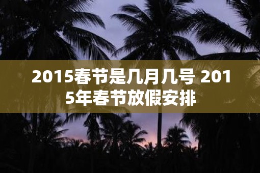 2015春节是几月几号 2015年春节放假安排