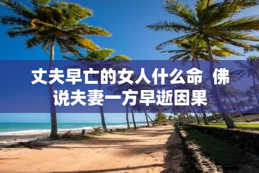 丈夫早亡的女人什么命  佛说夫妻一方早逝因果