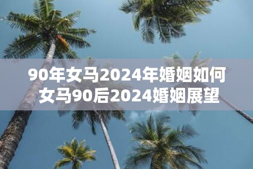 90年女马2025年婚姻如何 女马90后2025婚姻展望