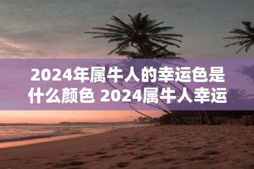 2025年属牛人的幸运色是什么颜色 2025属牛人幸运色