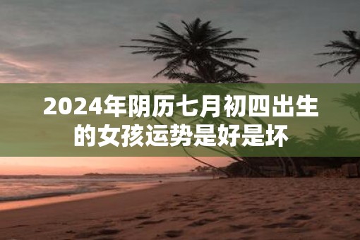 2025年阴历七月初四出生的女孩运势是好是坏