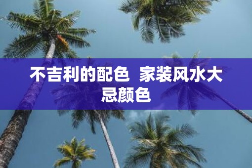 不吉利的配色  家装风水大忌颜色
