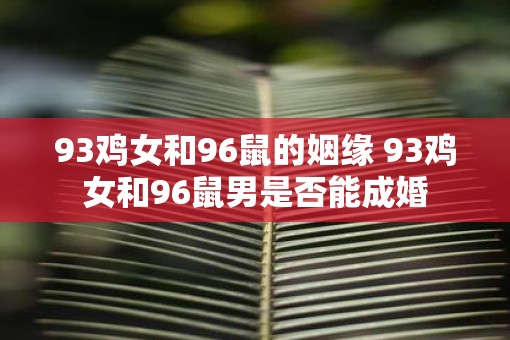 93鸡女和96鼠的姻缘 93鸡女和96鼠男是否能成婚