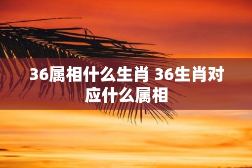 36属相什么生肖 36生肖对应什么属相