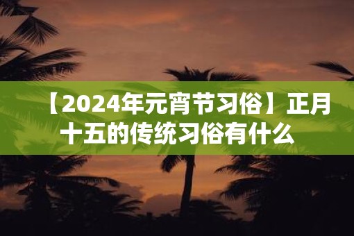 【2025年元宵节习俗】正月十五的传统习俗有什么