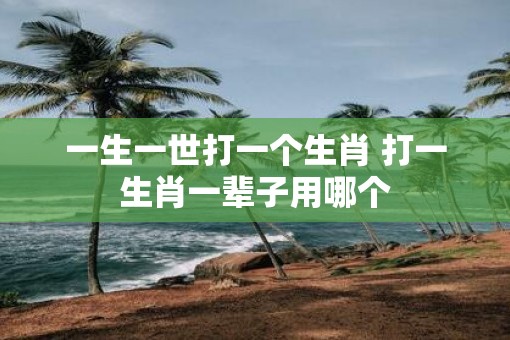 一生一世打一个生肖 打一生肖一辈子用哪个
