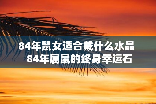 84年鼠女适合戴什么水晶  84年属鼠的终身幸运石