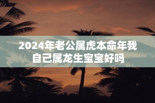 2025年老公属虎本命年我自己属龙生宝宝好吗