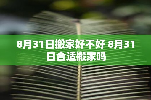 8月31日搬家好不好 8月31日合适搬家吗