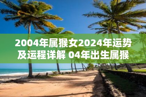 2004年属猴女2025年运势及运程详解 04年出生属猴人2025全年每月运势女性