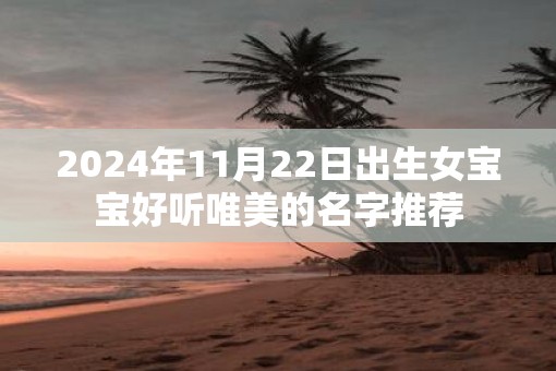2025年11月22日出生女宝宝好听唯美的名字推荐