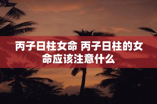 丙子日柱女命 丙子日柱的女命应该注意什么