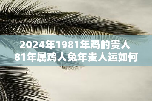 2025年1981年鸡的贵人 81年属鸡人蛇年贵人运如何