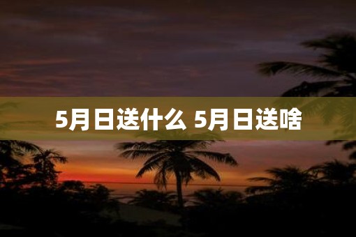 5月日送什么 5月日送啥