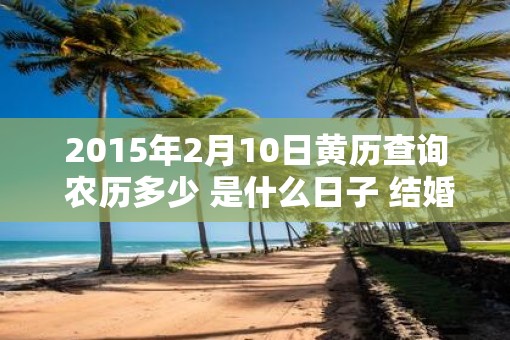 2015年2月10日黄历查询 农历多少 是什么日子 结婚吉时