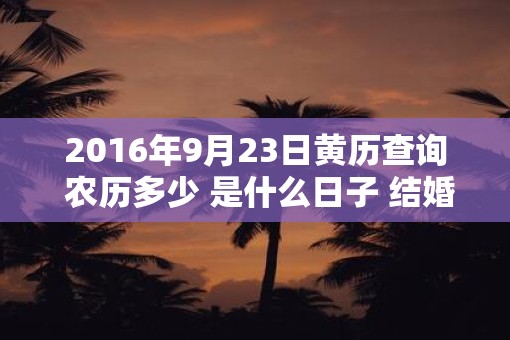 2016年9月23日黄历查询 农历多少 是什么日子 结婚吉时 2016年9月23日黄历查询 农历多少 是什么日子 结婚吉时