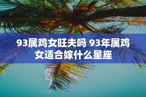 93属鸡女旺夫吗 93年属鸡女适合嫁什么星座
