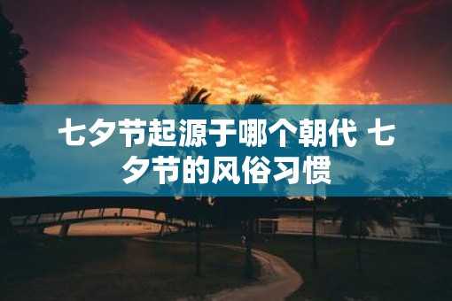七夕节起源于哪个朝代 七夕节的风俗习惯