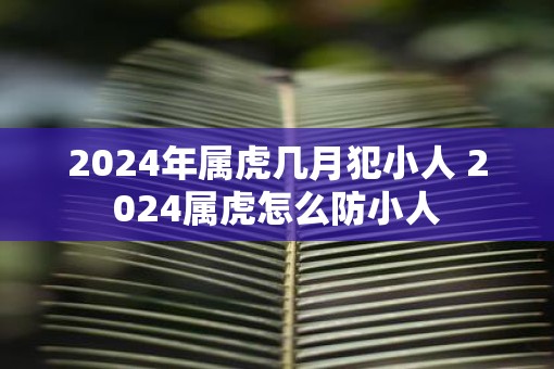 2025年属虎几月犯小人 2025属虎怎么防小人