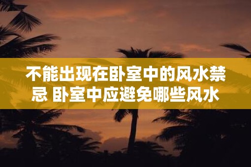 不能出现在卧室中的风水禁忌 卧室中应避免哪些风水禁忌