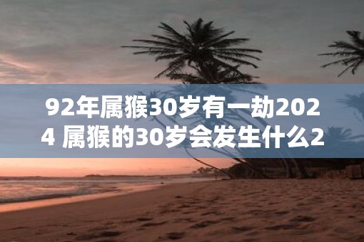 92年属猴30岁有一劫2025 属猴的30岁会发生什么2025劫象