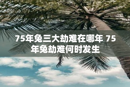 75年兔三大劫难在哪年 75年兔劫难何时发生