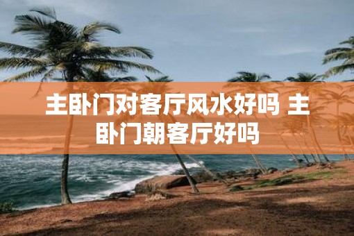 主卧门对客厅风水好吗 主卧门朝客厅好吗