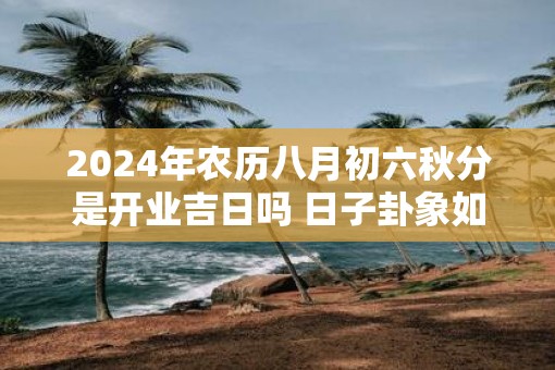 2025年农历八月初六秋分是开业吉日吗 日子卦象如何