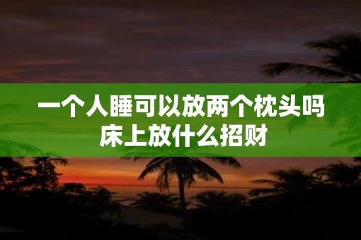 一个人睡可以放两个枕头吗 床上放什么招财