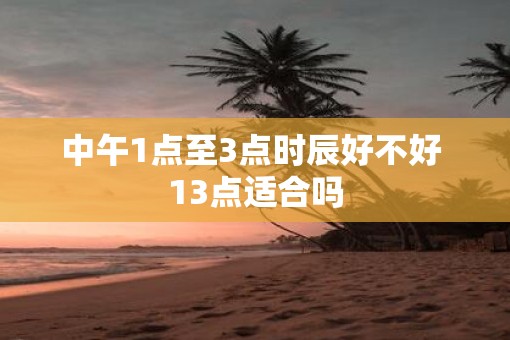 中午1点至3点时辰好不好 13点适合吗