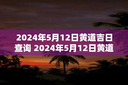 2025年5月12日黄道吉日查询 2025年5月12日黄道吉日吗