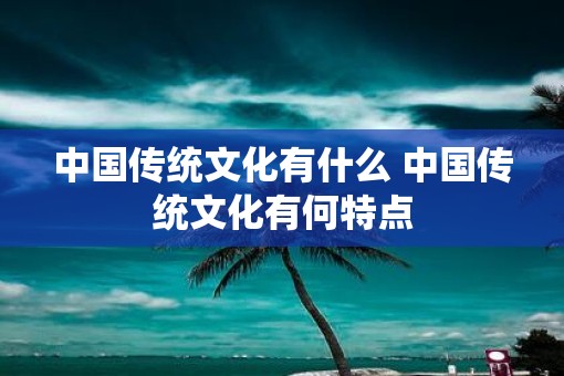 中国传统文化有什么 中国传统文化有何特点