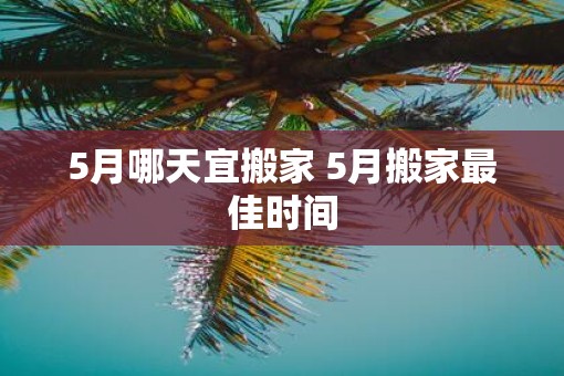 5月哪天宜搬家 5月搬家最佳时间