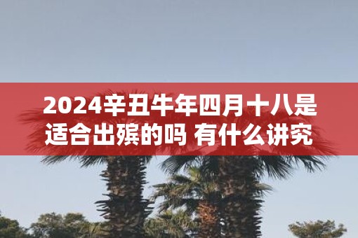 2025辛丑牛年四月十八是适合出殡的吗 有什么讲究