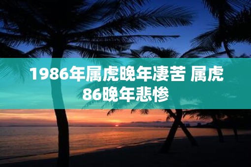 1986年属虎晚年凄苦 属虎86晚年悲惨
