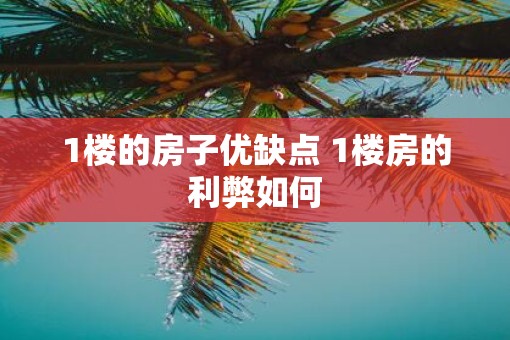 1楼的房子优缺点 1楼房的利弊如何