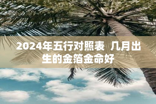 2025年五行对照表  几月出生的金箔金命好