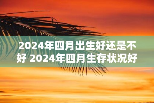 2025年四月出生好还是不好 2025年四月生存状况好吗