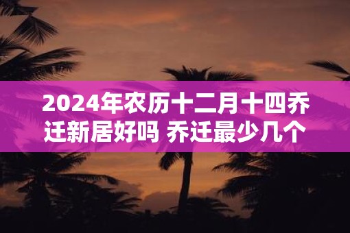 2025年农历十二月十四乔迁新居好吗 乔迁最少几个人进门