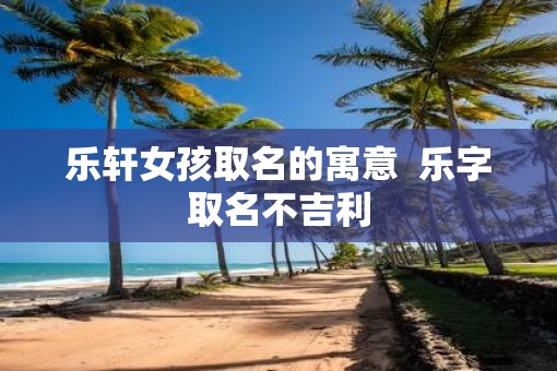 乐轩女孩取名的寓意  乐字取名不吉利
