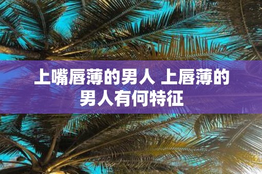 上嘴唇薄的男人 上唇薄的男人有何特征