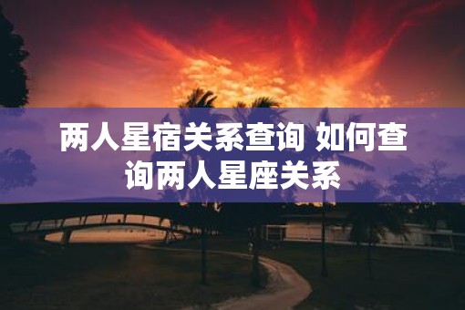 两人星宿关系查询 如何查询两人星座关系