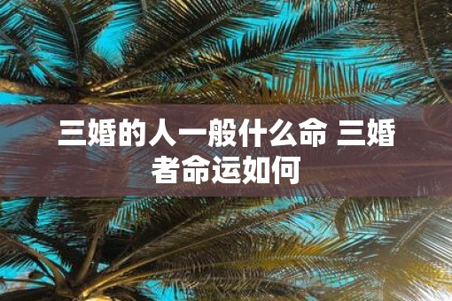 三婚的人一般什么命 三婚者命运如何
