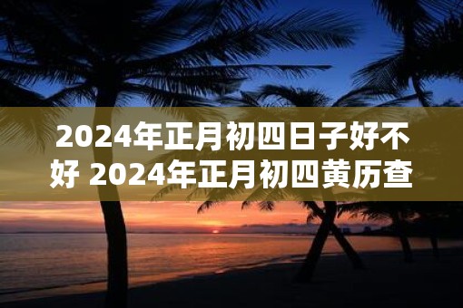 2025年正月初四日子好不好 2025年正月初四黄历查询