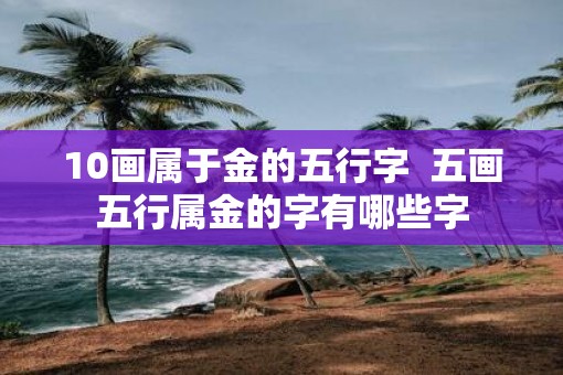 10画属于金的五行字  五画五行属金的字有哪些字