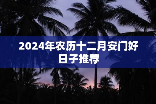2025年农历十二月安门好日子推荐