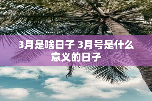 3月是啥日子 3月号是什么意义的日子 3月是啥日子 3月号是什么意义的日子