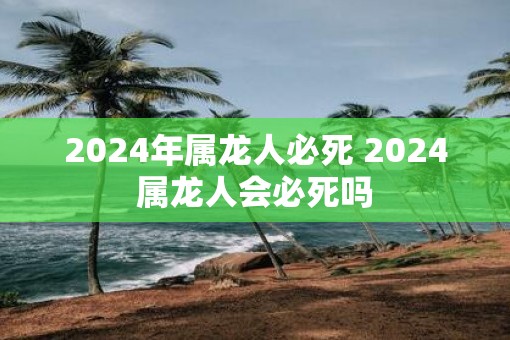 2025年属龙人必死 2025属龙人会必死吗